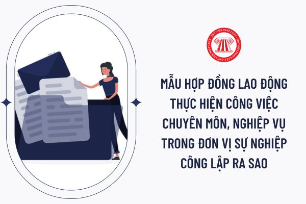 Mẫu hợp đồng lao động thực hiện công việc chuyên môn, nghiệp vụ trong đơn vị sự nghiệp công lập ra sao