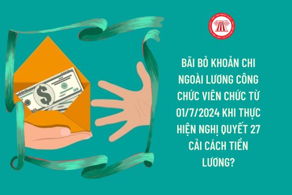 Bãi bỏ khoản chi ngoài lương công chức viên chức từ 01/7/2024 khi thực hiện Nghị quyết 27 cải cách tiền lương?