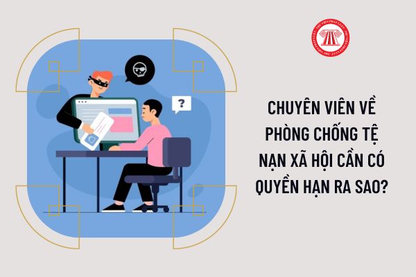 Chuyên viên về phòng chống tệ nạn xã hội cần có quyền hạn ra sao?