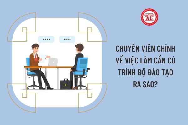 Chuyên viên chính về việc làm cần có trình độ đào tạo ra sao?