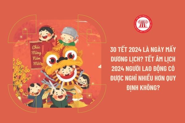 30 tết 2024 là ngày mấy dương lịch? Tết Âm lịch 2024 người lao động có được nghỉ nhiều hơn quy định không?