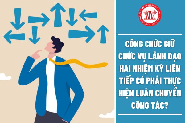 Công chức giữ chức vụ lãnh đạo hai nhiệm kỳ liên tiếp có phải thực hiện luân chuyển công tác?