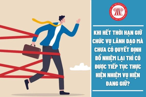 Khi hết thời hạn giữ chức vụ lãnh đạo mà chưa có quyết định bổ nhiệm lại thì công chức có được tiếp tục thực hiện nhiệm vụ hiện đang giữ không?