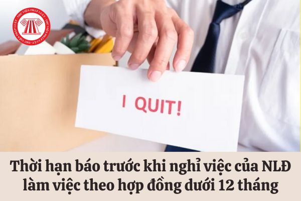 Làm việc theo hợp đồng lao động có thời hạn dưới 12 tháng thì khi nghỉ việc phải báo trước bao nhiêu ngày?