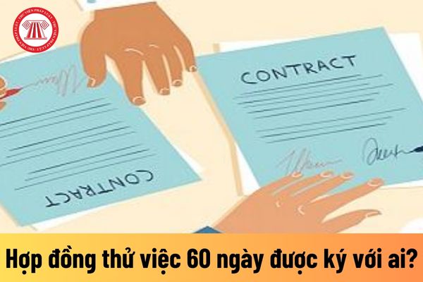 Hợp đồng thử việc 60 ngày được ký với đối tượng người lao động nào?