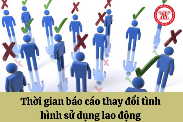 Doanh nghiệp có sự thay đổi tình hình sử dụng lao động thì phải báo cáo lên cơ quan có thẩm quyền vào thời gian nào?