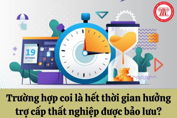 Trường hợp coi là hết thời gian hưởng trợ cấp thất nghiệp được bảo lưu?