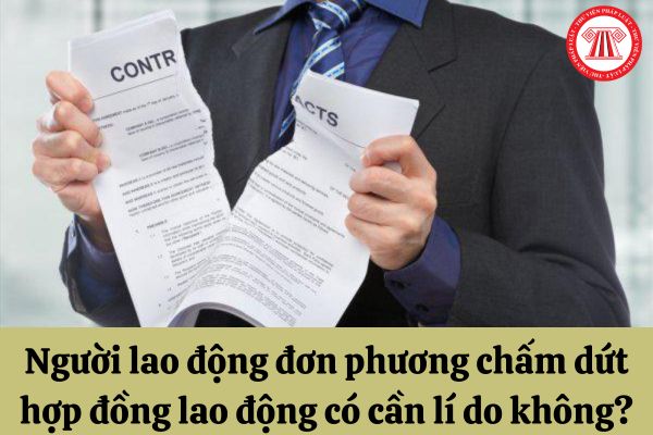 Người lao động đơn phương chấm dứt hợp đồng lao động có cần lí do không?