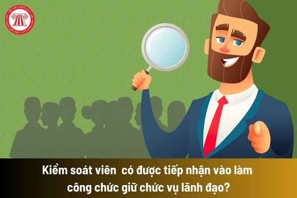 Kiểm soát viên trong doanh nghiệp do Nhà nước nắm giữ 100% vốn điều lệ có được tiếp nhận vào làm công chức giữ chức vụ lãnh đạo?