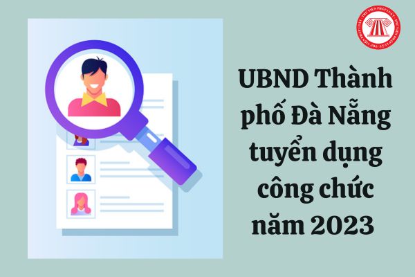 UBND Thành phố Đà Nẵng tuyển dụng công chức năm 2023 với điều kiện ra sao?