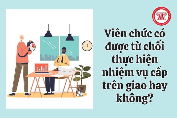 Viên chức có được từ chối thực hiện nhiệm vụ cấp trên giao hay không?