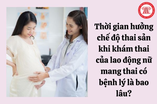Thời gian hưởng chế độ thai sản khi khám thai của lao động nữ mang thai có bệnh lý là bao lâu?
