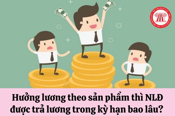 Hưởng lương theo sản phẩm thì người lao động được trả lương trong kỳ hạn bao lâu? 