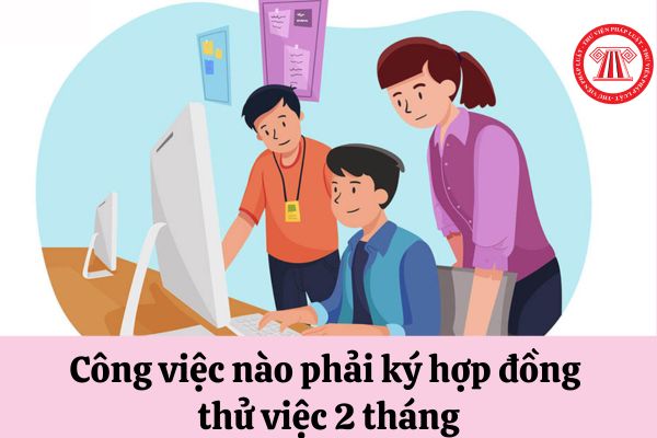 Công việc nào phải ký hợp đồng thử việc 2 tháng?