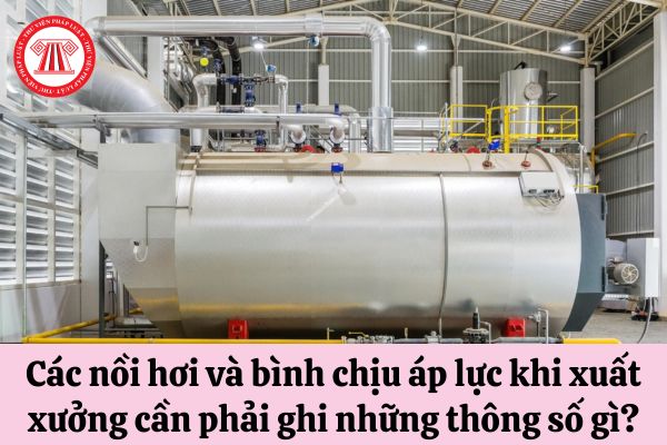 Các nồi hơi và bình chịu áp lực khi xuất xưởng cần phải ghi những thông số gì?