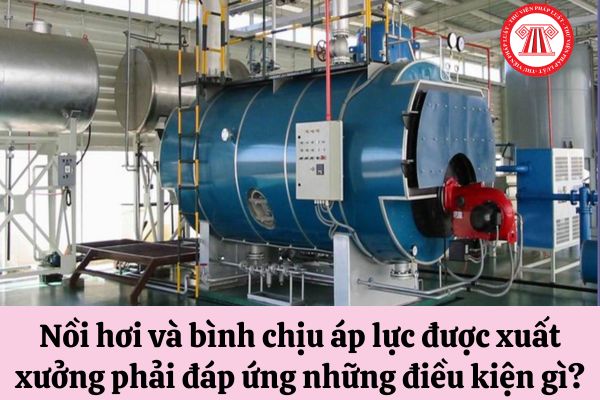 Nồi hơi và bình chịu áp lực được xuất xưởng phải đáp ứng những điều kiện gì?