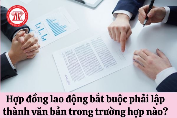 Hợp đồng lao động bắt buộc phải lập thành văn bản trong trường hợp nào?