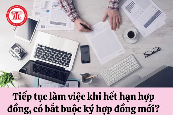 Tiếp tục làm việc khi hết hạn hợp đồng, có bắt buộc ký hợp đồng mới?