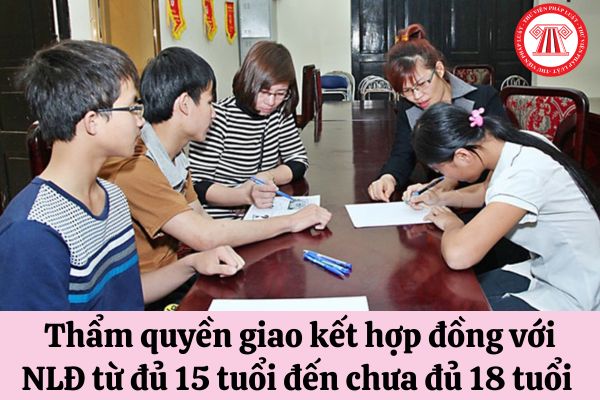 Thẩm quyền giao kết hợp đồng lao động với người lao động từ đủ 15 tuổi đến chưa đủ 18 tuổi được quy định như thế nào?