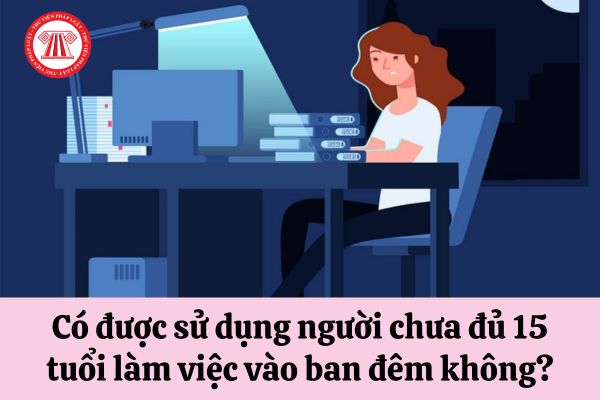 Có được sử dụng người chưa đủ 15 tuổi làm việc vào ban đêm không?