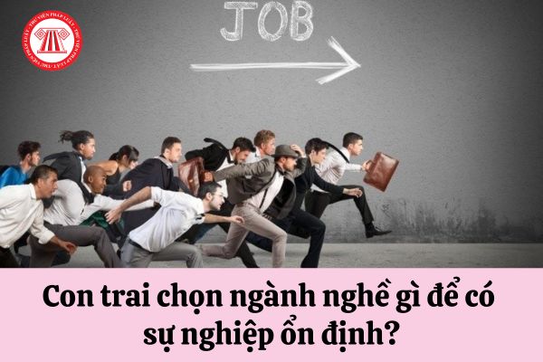 Con trai chọn ngành nghề gì để có sự nghiệp ổn định?