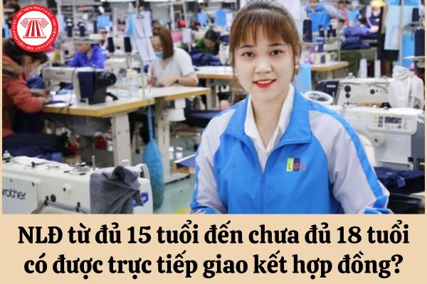 Người lao động từ đủ 15 tuổi đến chưa đủ 18 tuổi có được trực tiếp giao kết hợp đồng lao động hay không?