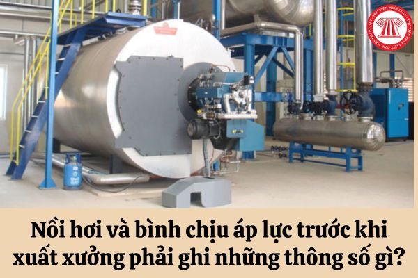 Các nồi hơi và bình chịu áp lực trước khi xuất xưởng phải ghi nhận những thông số gì?