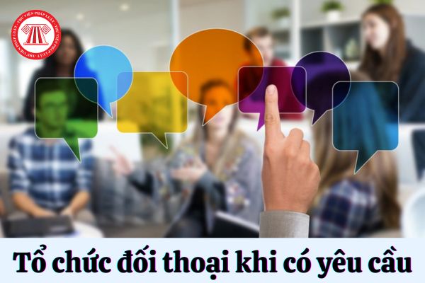 Có phải tổ chức đối thoại tại nơi làm việc khi có yêu cầu hay không?