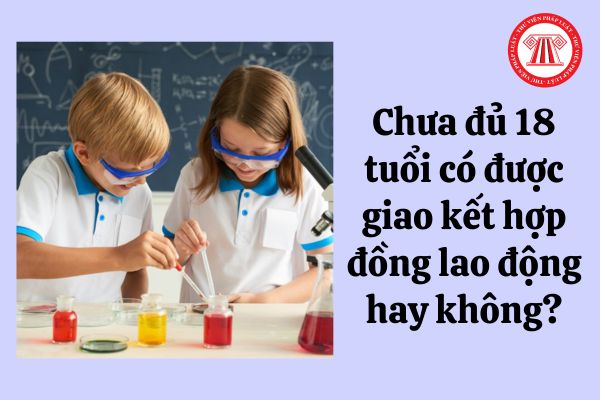 Chưa đủ 18 tuổi có được giao kết hợp đồng lao động hay không?