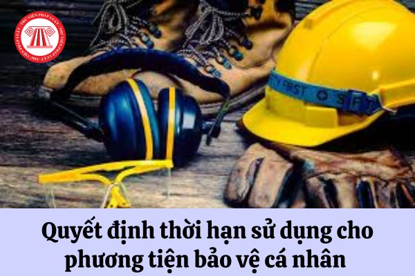 Trước khi ra quyết định thời hạn sử dụng cho phương tiện bảo vệ cá nhân người sử dụng lao động cần làm gì?