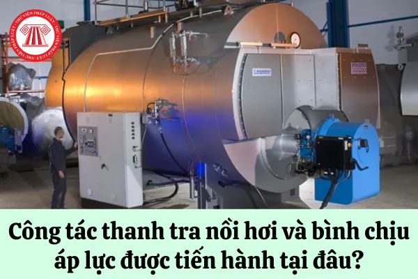 Công tác thanh tra nồi hơi và bình chịu áp lực được tiến hành tại đâu?