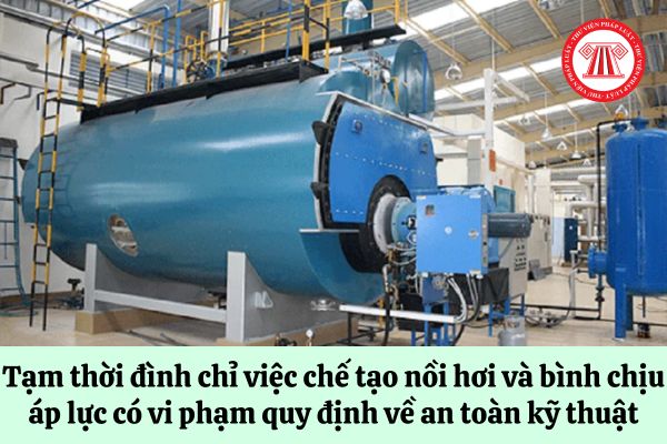 Thanh tra có được ra quyết định tạm thời đình chỉ việc chế tạo nồi hơi và bình chịu áp lực có vi phạm quy định về an toàn kỹ thuật hay không?