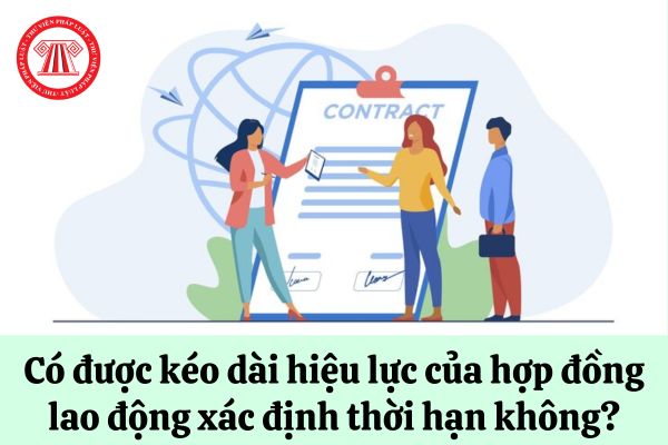 Có được kéo dài hiệu lực của hợp đồng lao động xác định thời hạn hay không?