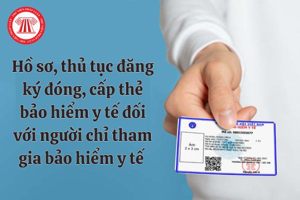 Hồ sơ, thủ tục đăng ký đóng, cấp thẻ bảo hiểm y tế đối với người chỉ tham gia bảo hiểm y tế được thực hiện ra sao?