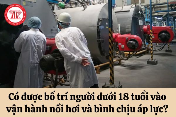 Có được bố trí người dưới 18 tuổi vào vận hành nồi hơi và bình chịu áp lực hay không?