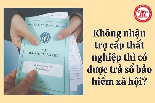 Người lao động không nhận trợ cấp thất nghiệp thì có được trả sổ bảo hiểm xã hội không?