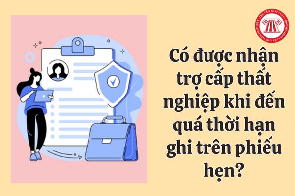 Người lao động có được nhận trợ cấp thất nghiệp khi đến quá thời hạn ghi trên phiếu hẹn?