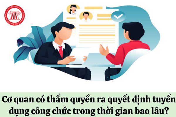 Cơ quan có thẩm quyền ra quyết định tuyển dụng công chức trong thời gian bao lâu?