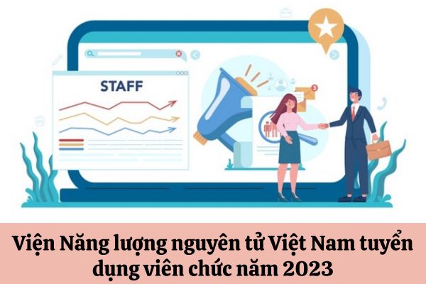 Viện Năng lượng nguyên tử Việt Nam tuyển dụng viên chức năm 2023 với tiêu chí như thế nào?