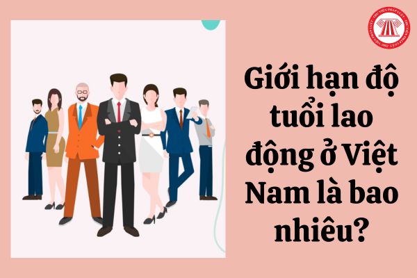 Giới hạn độ tuổi lao động ở Việt Nam là bao nhiêu?