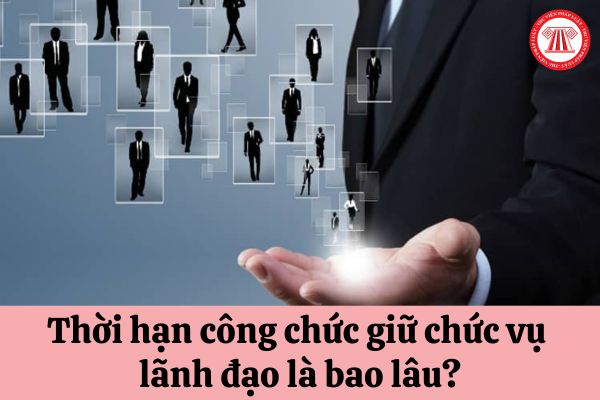 Thời hạn công chức giữ chức vụ lãnh đạo là bao lâu?