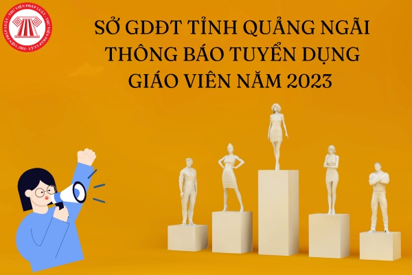 Sở GDĐT tỉnh Quảng Ngãi thông báo tuyển dụng giáo viên năm 2023?