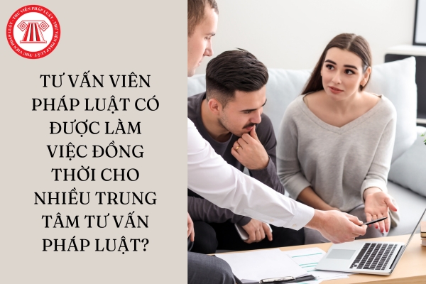 Tư vấn viên pháp luật làm việc đồng thời cho nhiều Trung tâm tư vấn pháp luật được không?