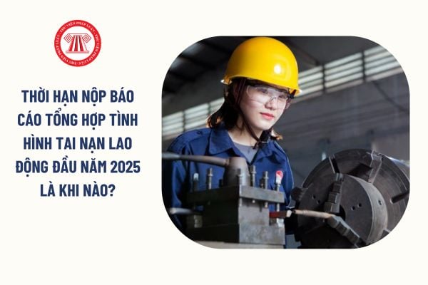 Thời hạn nộp báo cáo tổng hợp tình hình tai nạn lao động đầu năm 2025 là khi nào?