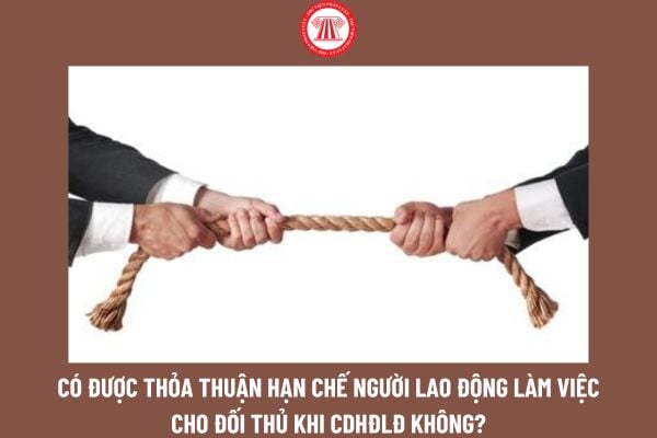 Có được thỏa thuận hạn chế người lao động làm việc cho đối thủ khi chấm dứt hợp đồng lao động không?