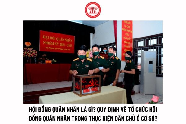 Hội đồng quân nhân là gì? Quy định về tổ chức Hội đồng quân nhân trong thực hiện dân chủ ở cơ sở ra sao?