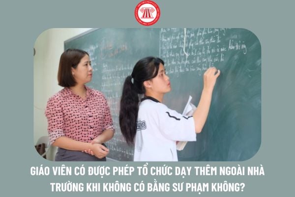 Giáo viên có được phép tổ chức dạy thêm ngoài nhà trường khi không có bằng sư phạm không?