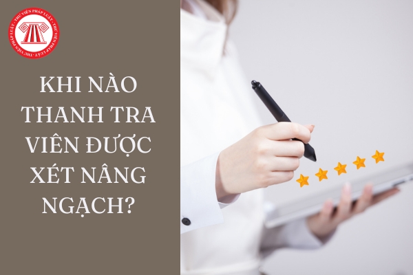 Khi nào Thanh tra viên được xét nâng ngạch?