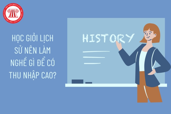 Học giỏi lịch sử nên làm nghề gì để có thu nhập cao?