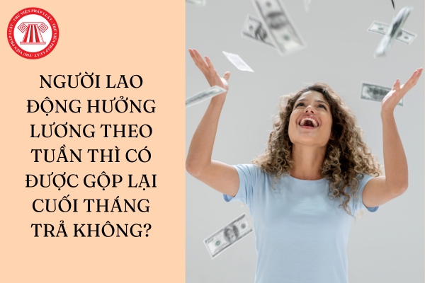 Người lao động hưởng lương theo tuần thì có được gộp lại cuối tháng trả không?